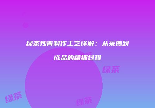 绿茶炒青制作工艺详解：从采摘到成品的精细过程