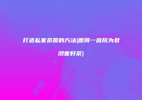打造私家茶园的方法(愿得一庭院为君沏壶好茶)