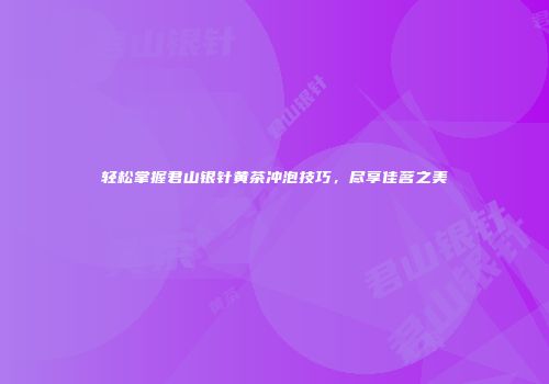 轻松掌握君山银针黄茶冲泡技巧，尽享佳茗之美