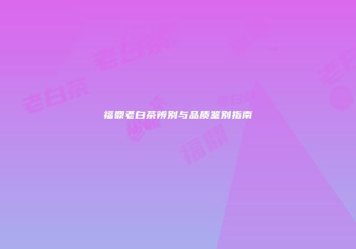 福鼎老白茶辨别与品质鉴别指南