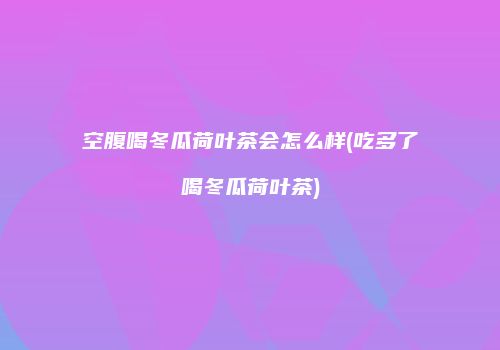 空腹喝冬瓜荷叶茶会怎么样(吃多了喝冬瓜荷叶茶)