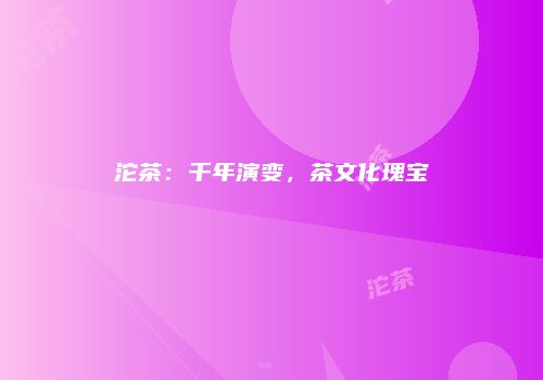 沱茶：千年演变，茶文化瑰宝