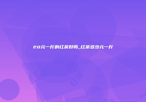 20元一斤的红茶好吗_红茶多少元一斤