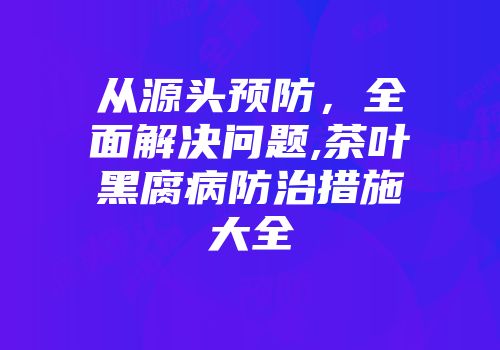 从源头预防，全面解决问题,茶叶黑腐病防治措施大全