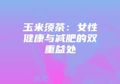 玉米须茶：女性健康与减肥的双重益处
