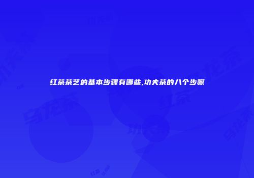 红茶茶艺的基本步骤有哪些,功夫茶的八个步骤