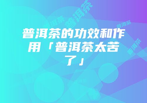 普洱茶的功效和作用「普洱茶太苦了」