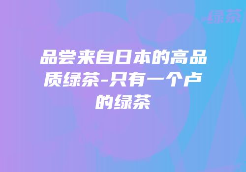 品尝来自日本的高品质绿茶-只有一个卢的绿茶