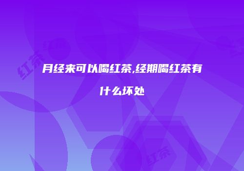 月经来可以喝红茶,经期喝红茶有什么坏处