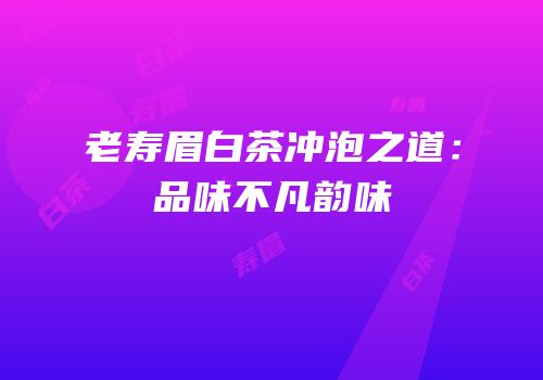 老寿眉白茶冲泡之道：品味不凡韵味