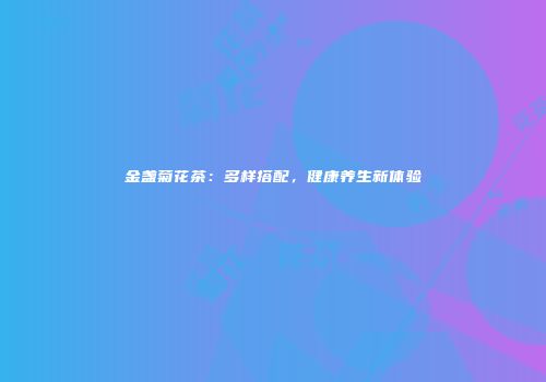 金盏菊花茶：多样搭配，健康养生新体验
