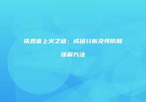 铁观音上火之谜：成因分析及预防和缓解方法