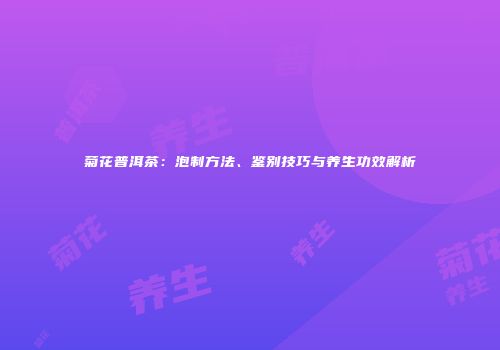 菊花普洱茶：泡制方法、鉴别技巧与养生功效解析