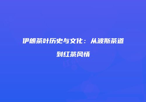伊朗茶叶历史与文化：从波斯茶道到红茶风情