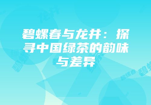 碧螺春与龙井：探寻中国绿茶的韵味与差异