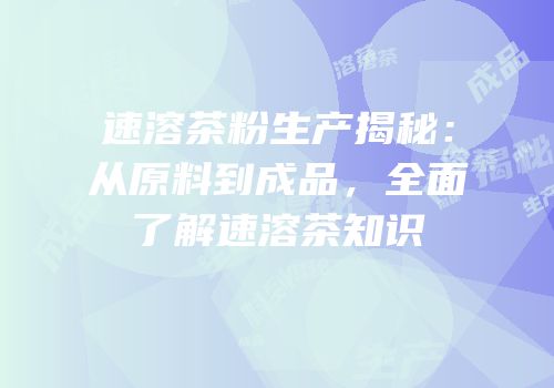 速溶茶粉生产揭秘：从原料到成品，全面了解速溶茶知识