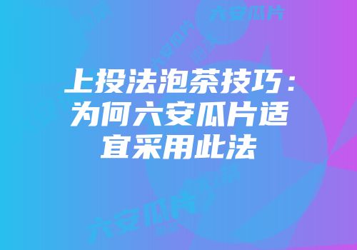 上投法泡茶技巧：为何六安瓜片适宜采用此法
