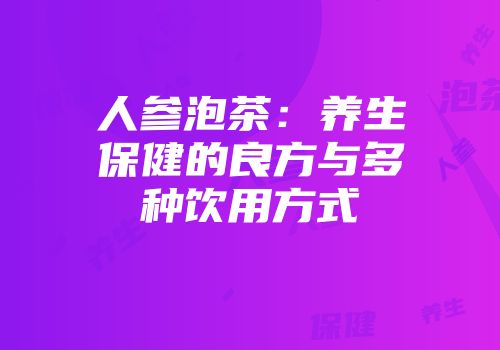 人参泡茶：养生保健的良方与多种饮用方式