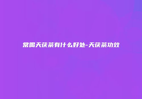 常喝天茯茶有什么好处-天茯茶功效