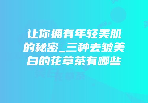 让你拥有年轻美肌的秘密_三种去皱美白的花草茶有哪些