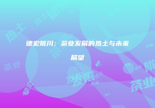 德宏陇川：茶业发展的热土与未来展望