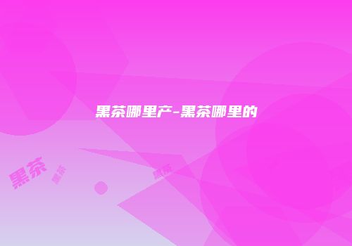 黑茶哪里产-黑茶哪里的
