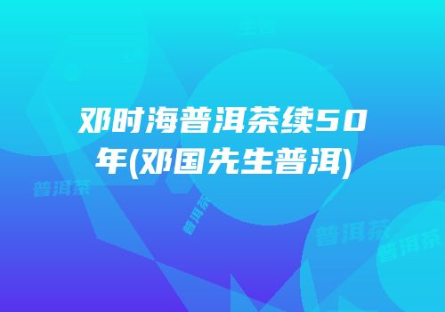 邓时海普洱茶续50年(邓国先生普洱)