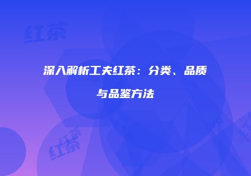 深入解析工夫红茶：分类、品质与品鉴方法