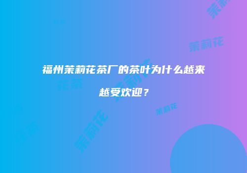 福州茉莉花茶厂的茶叶为什么越来越受欢迎？