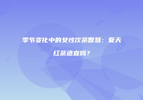 季节变化中的女性饮茶智慧：夏天红茶适宜吗？