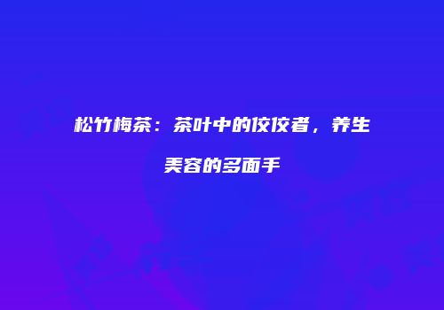 松竹梅茶：茶叶中的佼佼者，养生美容的多面手