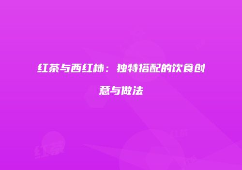 红茶与西红柿：独特搭配的饮食创意与做法
