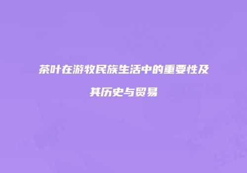 茶叶在游牧民族生活中的重要性及其历史与贸易
