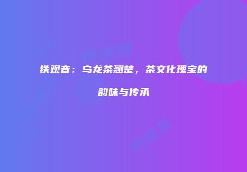 铁观音：乌龙茶翘楚，茶文化瑰宝的韵味与传承