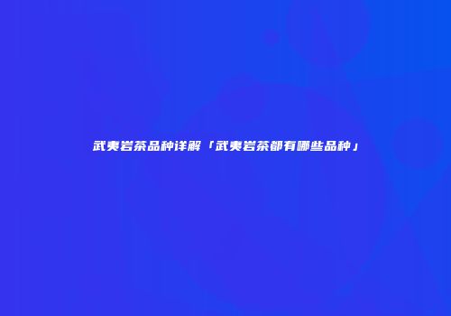 武夷岩茶品种详解「武夷岩茶都有哪些品种」