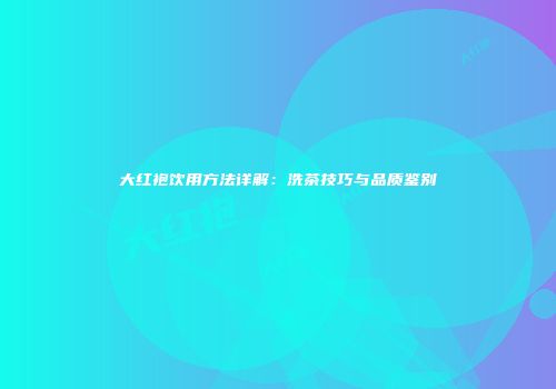 大红袍饮用方法详解：洗茶技巧与品质鉴别