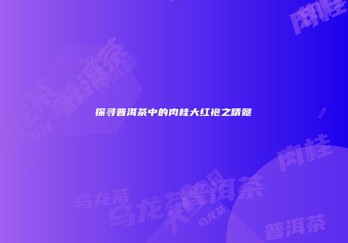 探寻普洱茶中的肉桂大红袍之精髓