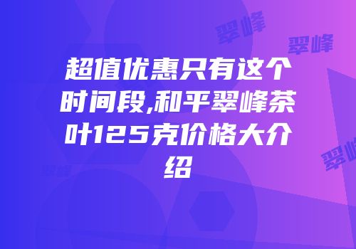 超值优惠只有这个时间段,和平翠峰茶叶125克价格大介绍