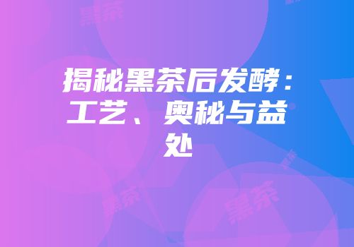 揭秘黑茶后发酵：工艺、奥秘与益处