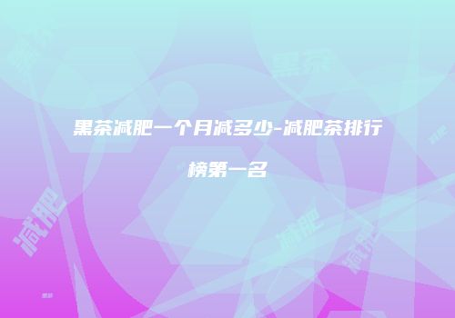 黑茶减肥一个月减多少-减肥茶排行榜第一名