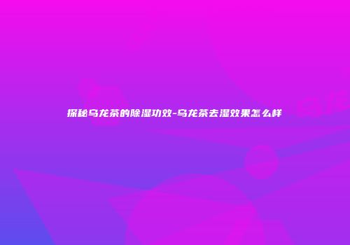 探秘乌龙茶的除湿功效-乌龙茶去湿效果怎么样