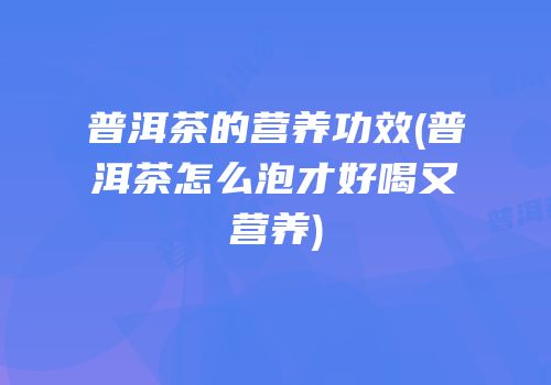 普洱茶的营养功效(普洱茶怎么泡才好喝又营养)