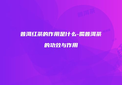 普洱红茶的作用是什么-喝普洱茶的功效与作用