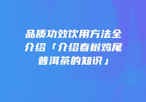 品质功效饮用方法全介绍「介绍春树鸡尾普洱茶的知识」