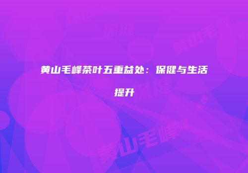 黄山毛峰茶叶五重益处：保健与生活提升