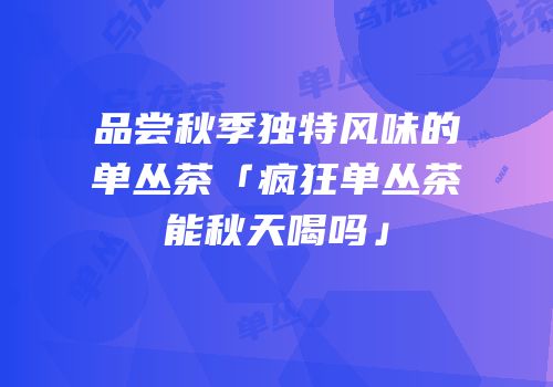 品尝秋季独特风味的单丛茶「疯狂单丛茶能秋天喝吗」