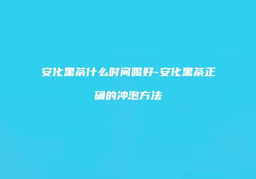 安化黑茶什么时间喝好-安化黑茶正确的冲泡方法