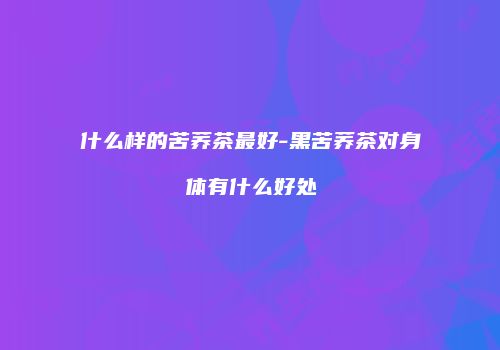 什么样的苦荞茶最好-黑苦荞茶对身体有什么好处
