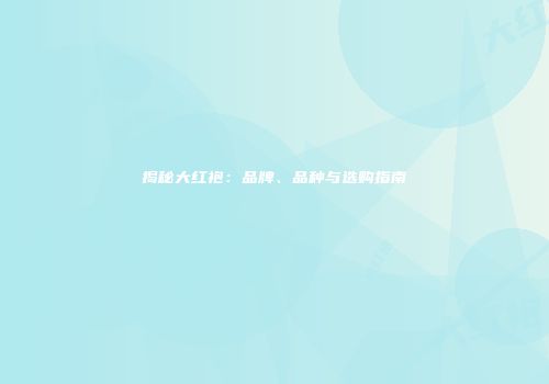 揭秘大红袍：品牌、品种与选购指南