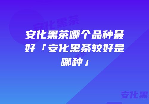 安化黑茶哪个品种最好「安化黑茶较好是哪种」